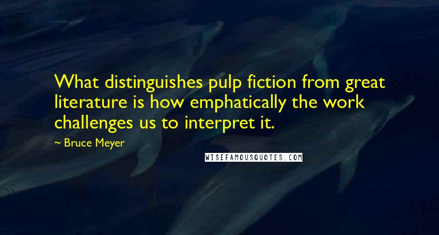 Bruce Meyer quotes: What distinguishes pulp fiction from great literature is how emphatically the work challenges us to interpret it.
