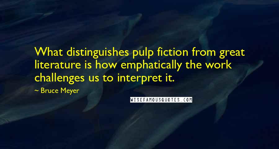 Bruce Meyer quotes: What distinguishes pulp fiction from great literature is how emphatically the work challenges us to interpret it. Bruce Meyer quotes: What distinguishes pulp fiction from great literature is how emphatically the work challenges us to interpret it.