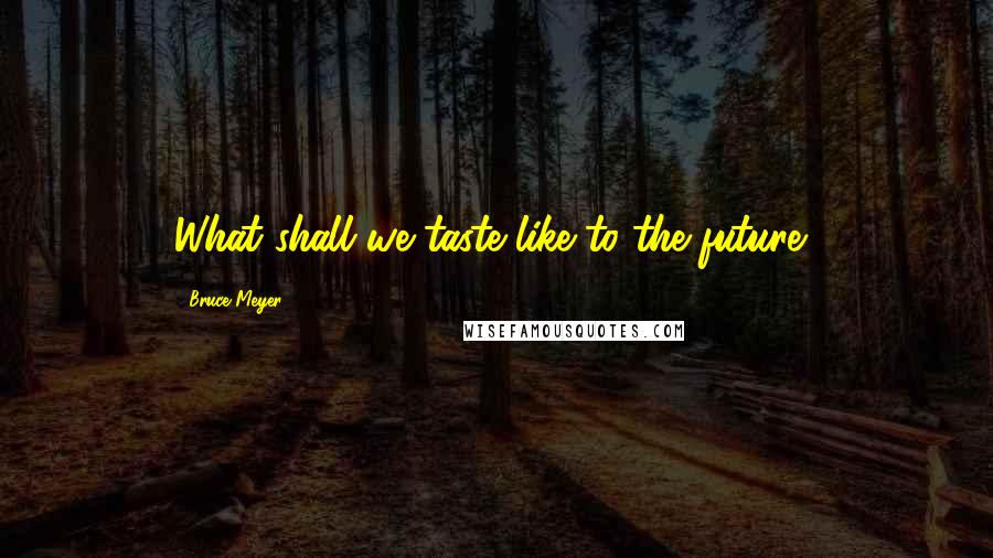 Bruce Meyer quotes: What shall we taste like to the future?