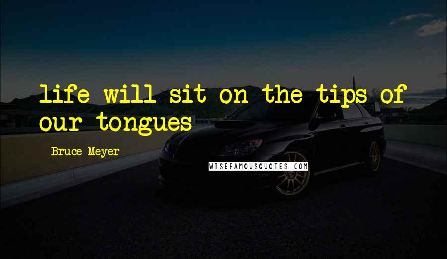 Bruce Meyer quotes: life will sit on the tips of our tongues