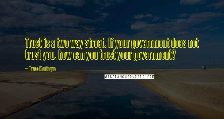 Bruce Montague quotes: Trust is a two way street. If your government does not trust you, how can you trust your government? Bruce Montague quotes: Trust is a two way street. If your government does not trust you, how can you trust your government?