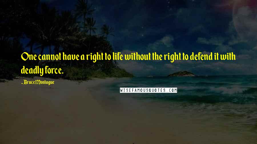 Bruce Montague quotes: One cannot have a right to life without the right to defend it with deadly force.