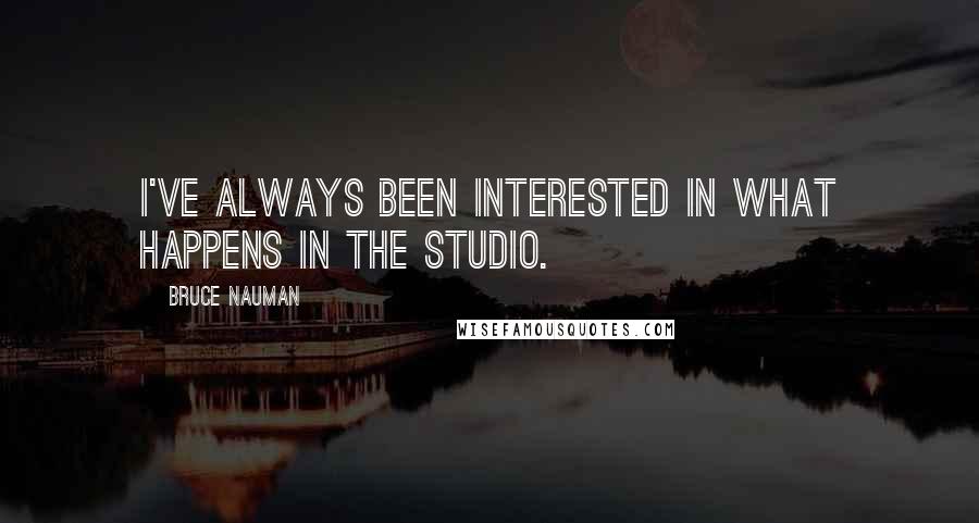 Bruce Nauman quotes: I've always been interested in what happens in the studio.