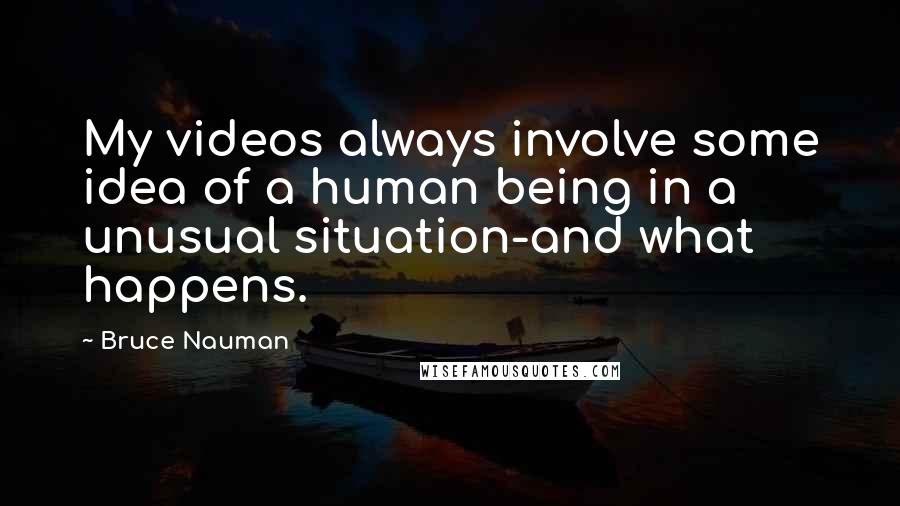 Bruce Nauman quotes: My videos always involve some idea of a human being in a unusual situation-and what happens.