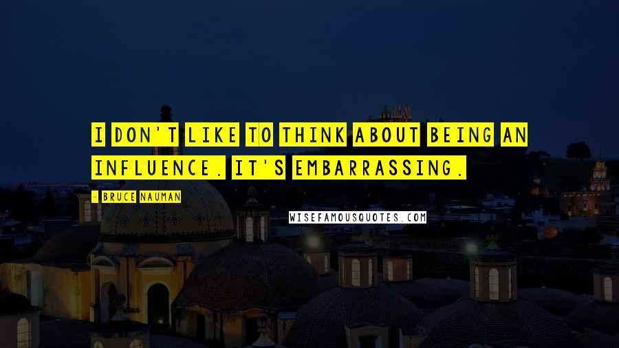 Bruce Nauman quotes: I don't like to think about being an influence. It's embarrassing.