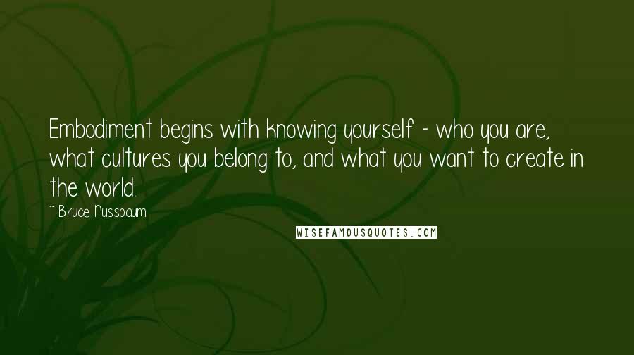 Bruce Nussbaum quotes: Embodiment begins with knowing yourself - who you are, what cultures you belong to, and what you want to create in the world. Bruce Nussbaum quotes: Embodiment begins with knowing yourself - who you are, what cultures you belong to, and what you want to create in the world.