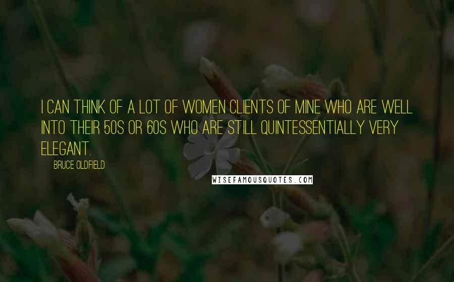 Bruce Oldfield quotes: I can think of a lot of women clients of mine who are well into their 50s or 60s who are still quintessentially very elegant. Bruce Oldfield quotes: I can think of a lot of women clients of mine who are well into their 50s or 60s who are still quintessentially very elegant.