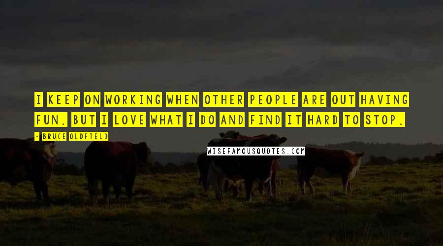 Bruce Oldfield quotes: I keep on working when other people are out having fun. But I love what I do and find it hard to stop.