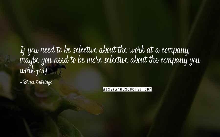 Bruce Outridge quotes: If you need to be selective about the work at a company, maybe you need to be more selective about the company you work for! Bruce Outridge quotes: If you need to be selective about the work at a company, maybe you need to be more selective about the company you work for!