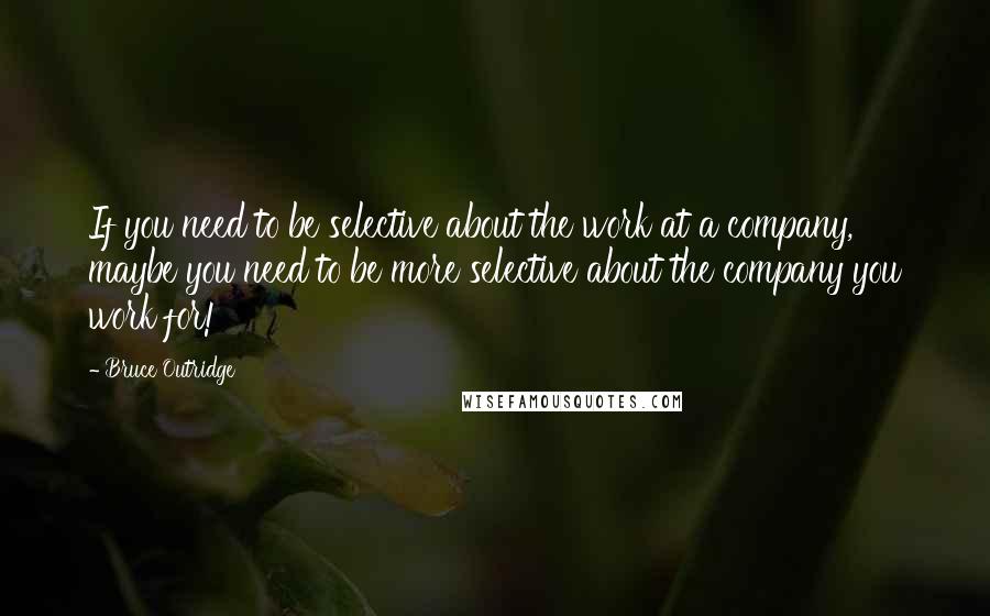 Bruce Outridge quotes: If you need to be selective about the work at a company, maybe you need to be more selective about the company you work for!