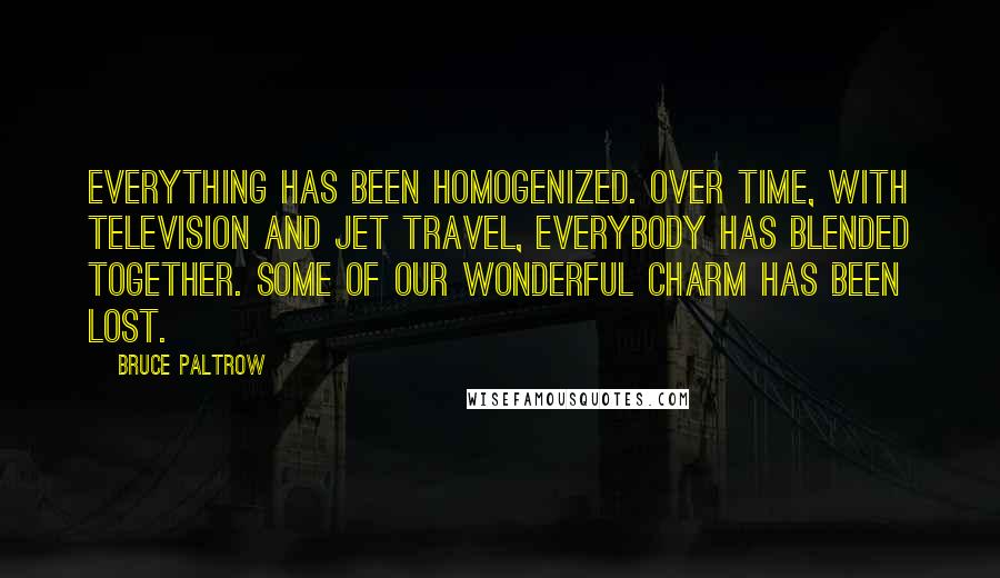 Bruce Paltrow quotes: Everything has been homogenized. Over time, with television and jet travel, everybody has blended together. Some of our wonderful charm has been lost.