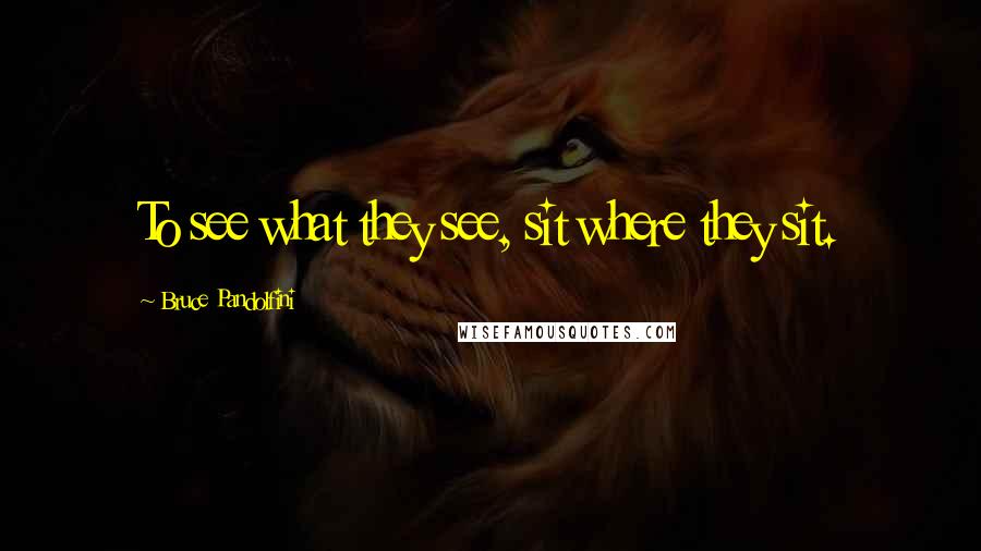 Bruce Pandolfini quotes: To see what they see, sit where they sit.