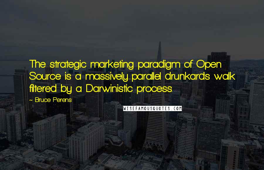 Bruce Perens quotes: The strategic marketing paradigm of Open Source is a massively-parallel drunkard's walk filtered by a Darwinistic process.