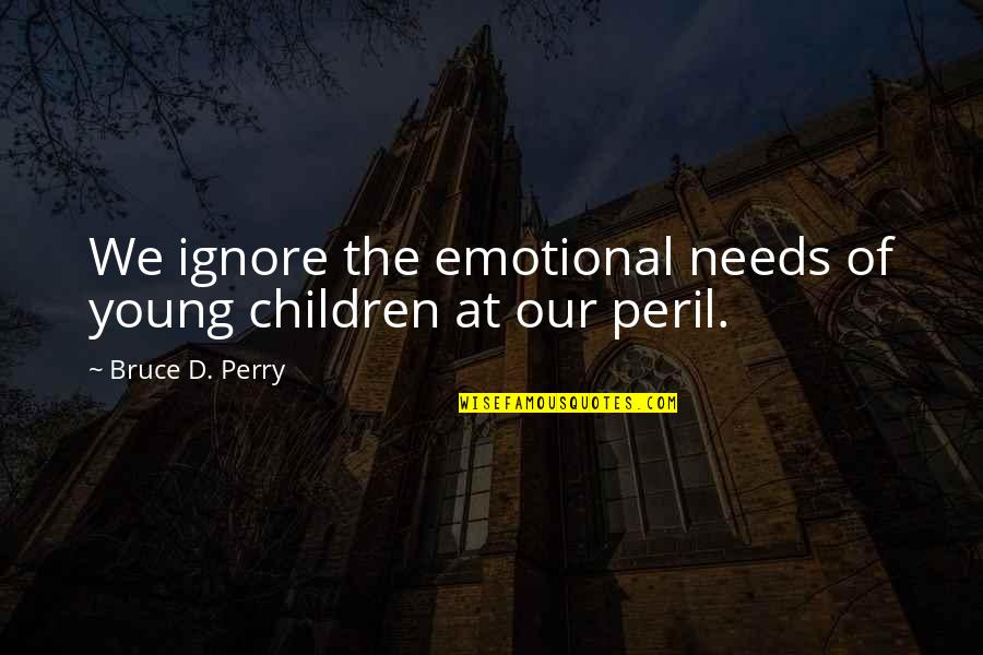 Bruce Perry Quotes By Bruce D. Perry: We ignore the emotional needs of young children