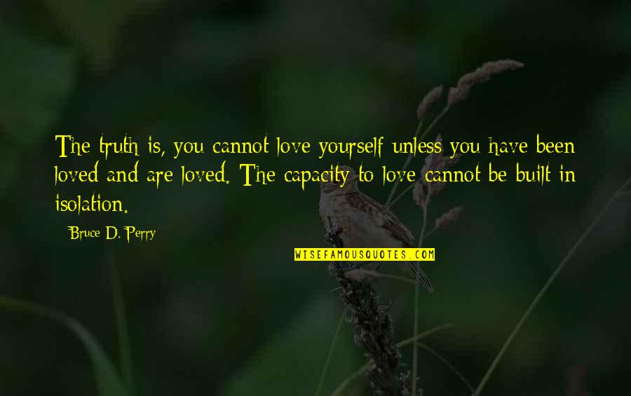Bruce Perry Quotes By Bruce D. Perry: The truth is, you cannot love yourself unless