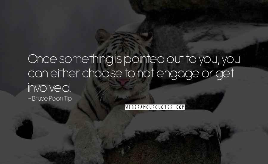 Bruce Poon Tip quotes: Once something is pointed out to you, you can either choose to not engage or get involved.