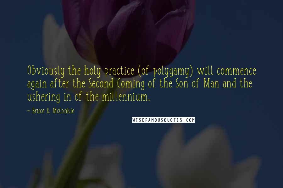 Bruce R. McConkie quotes: Obviously the holy practice (of polygamy) will commence again after the Second Coming of the Son of Man and the ushering in of the millennium.