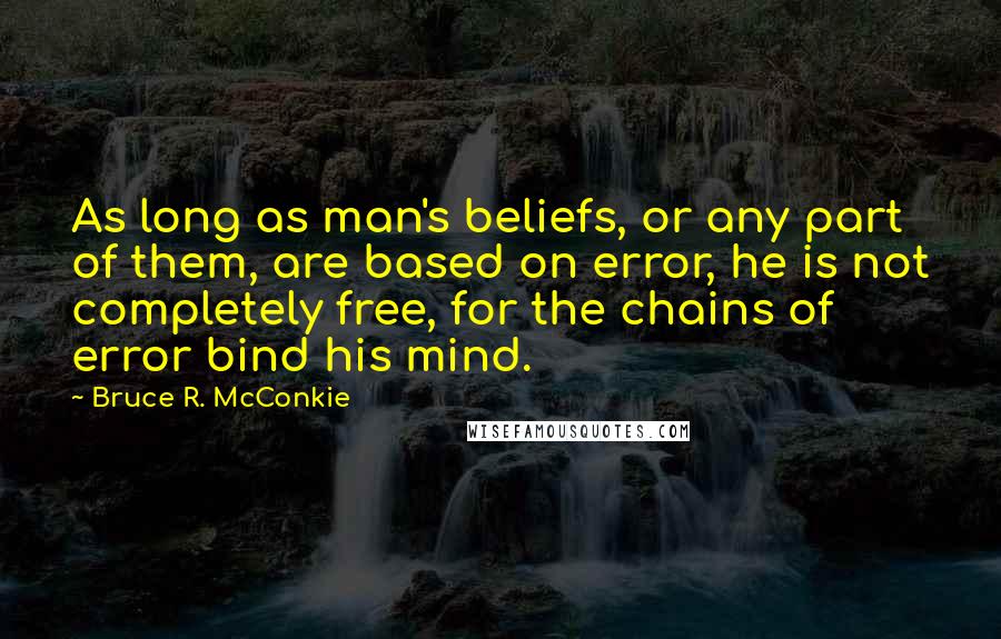Bruce R. McConkie quotes: As long as man's beliefs, or any part of them, are based on error, he is not completely free, for the chains of error bind his mind.