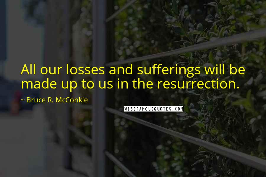 Bruce R. McConkie quotes: All our losses and sufferings will be made up to us in the resurrection.