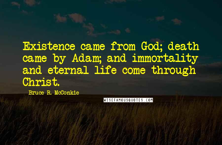 Bruce R. McConkie quotes: Existence came from God; death came by Adam; and immortality and eternal life come through Christ.