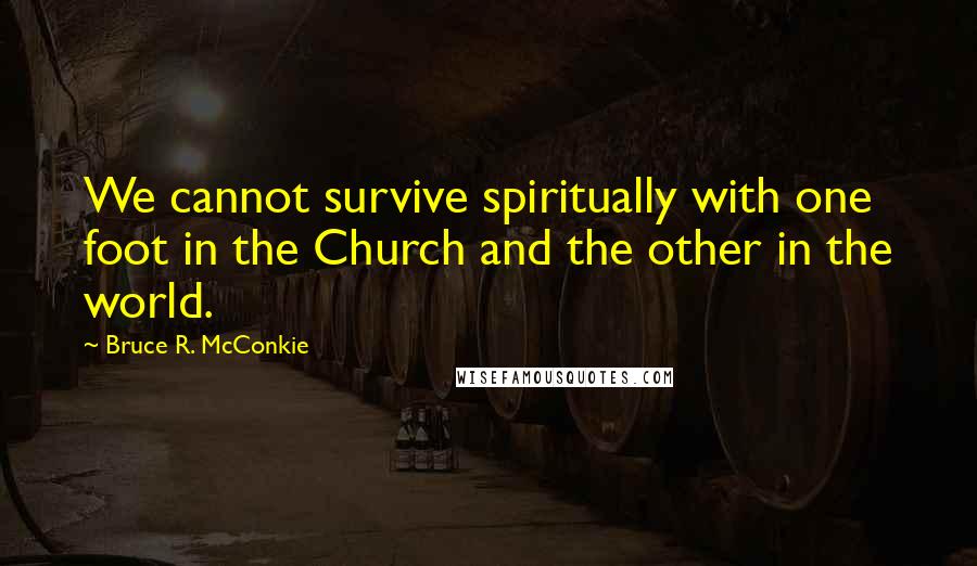 Bruce R. McConkie quotes: We cannot survive spiritually with one foot in the Church and the other in the world.