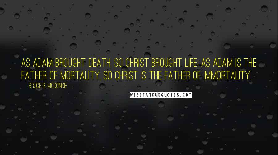 Bruce R. McConkie quotes: As Adam brought death, so Christ brought life; as Adam is the father of mortality, so Christ is the father of immortality.