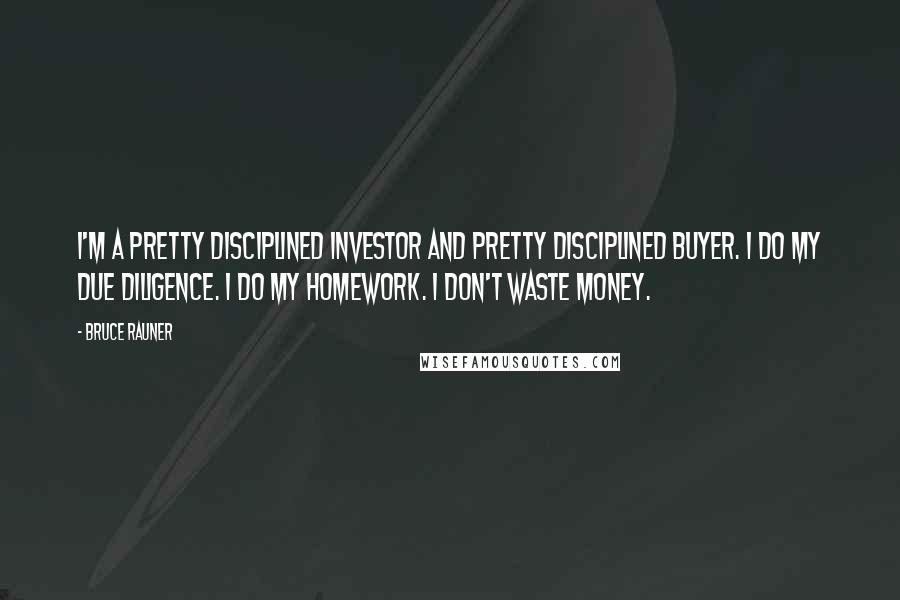 Bruce Rauner quotes: I'm a pretty disciplined investor and pretty disciplined buyer. I do my due diligence. I do my homework. I don't waste money.