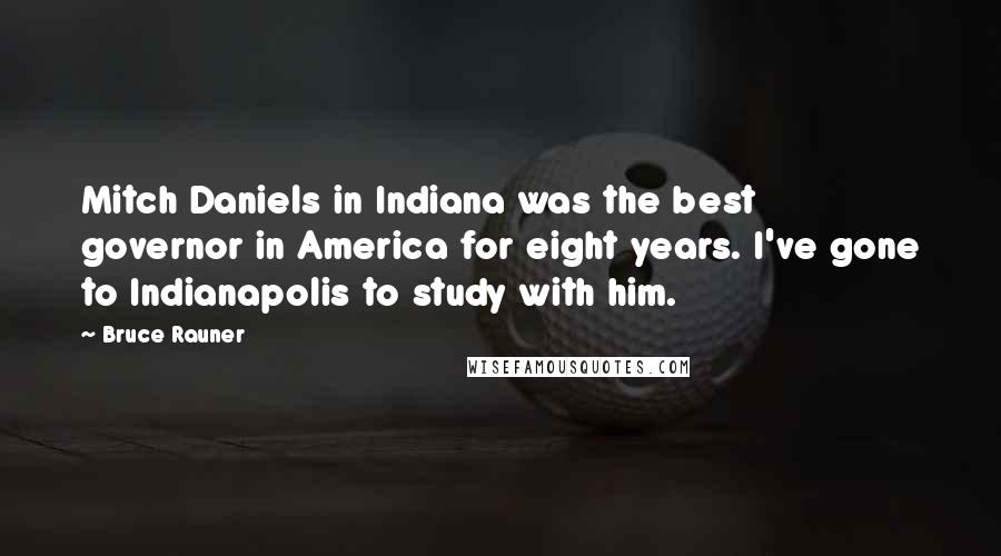 Bruce Rauner quotes: Mitch Daniels in Indiana was the best governor in America for eight years. I've gone to Indianapolis to study with him.