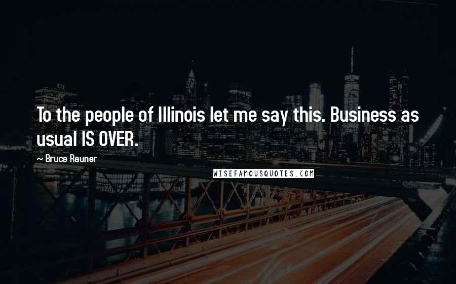 Bruce Rauner quotes: To the people of Illinois let me say this. Business as usual IS OVER.