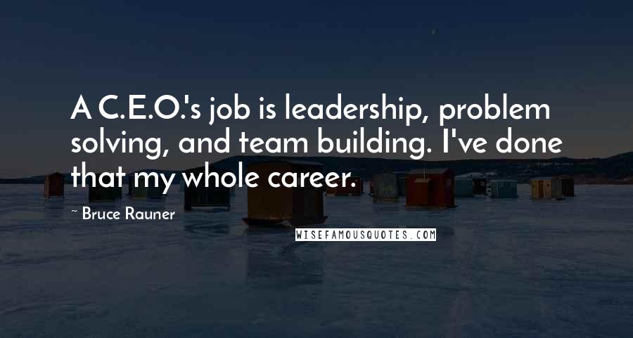 Bruce Rauner quotes: A C.E.O.'s job is leadership, problem solving, and team building. I've done that my whole career.