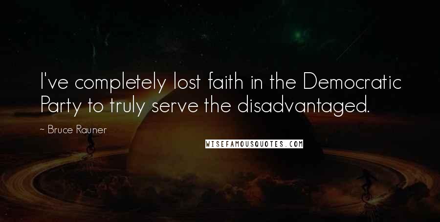 Bruce Rauner quotes: I've completely lost faith in the Democratic Party to truly serve the disadvantaged.