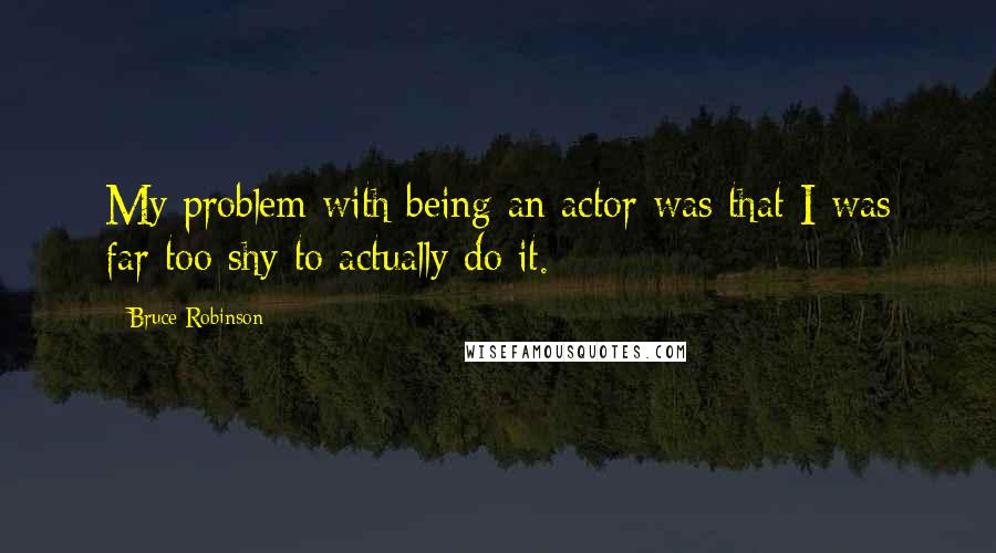 Bruce Robinson quotes: My problem with being an actor was that I was far too shy to actually do it.