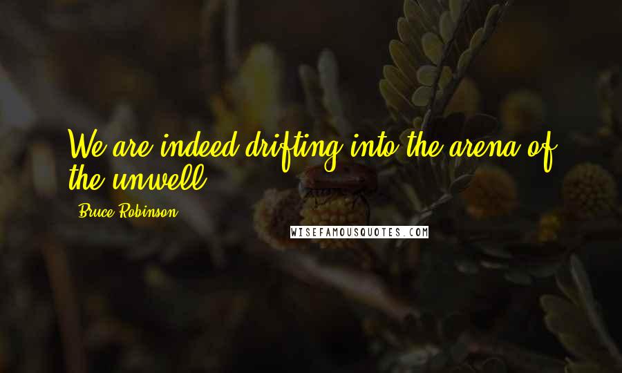 Bruce Robinson quotes: We are indeed drifting into the arena of the unwell.
