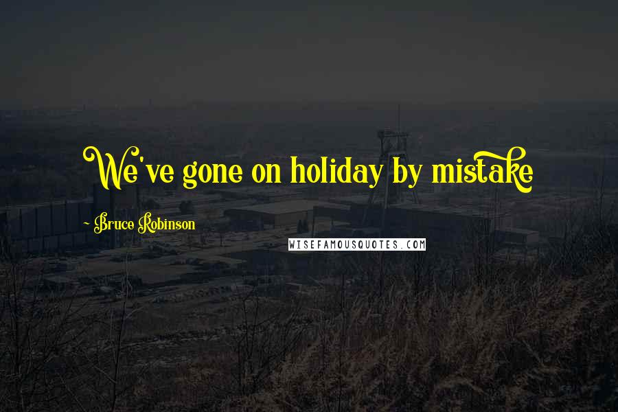 Bruce Robinson quotes: We've gone on holiday by mistake