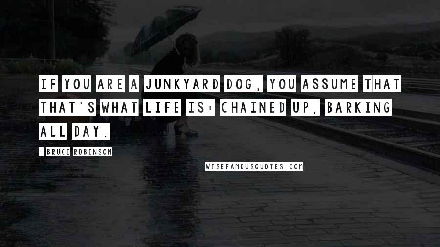 Bruce Robinson quotes: If you are a junkyard dog, you assume that that's what life is: chained up, barking all day.