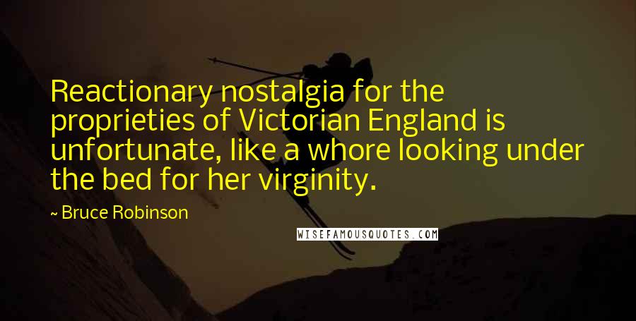 Bruce Robinson quotes: Reactionary nostalgia for the proprieties of Victorian England is unfortunate, like a whore looking under the bed for her virginity.