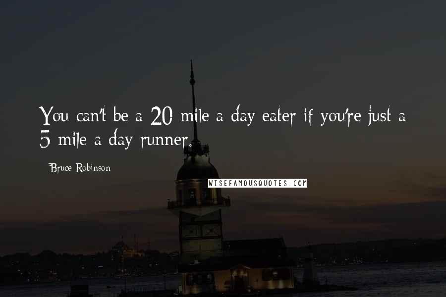 Bruce Robinson quotes: You can't be a 20-mile a day eater if you're just a 5-mile a day runner.