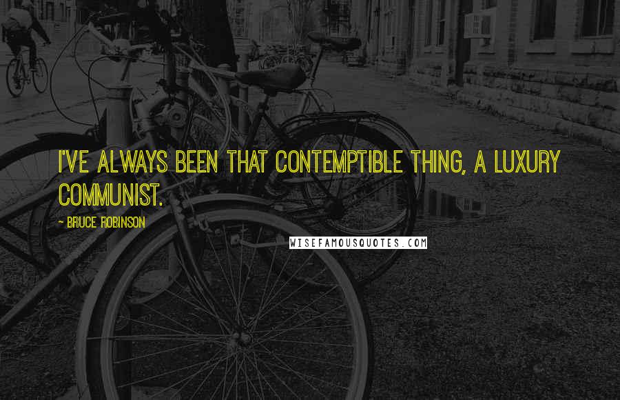 Bruce Robinson quotes: I've always been that contemptible thing, a luxury communist.