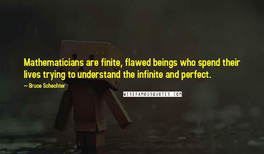Bruce Schechter quotes: Mathematicians are finite, flawed beings who spend their lives trying to understand the infinite and perfect.
