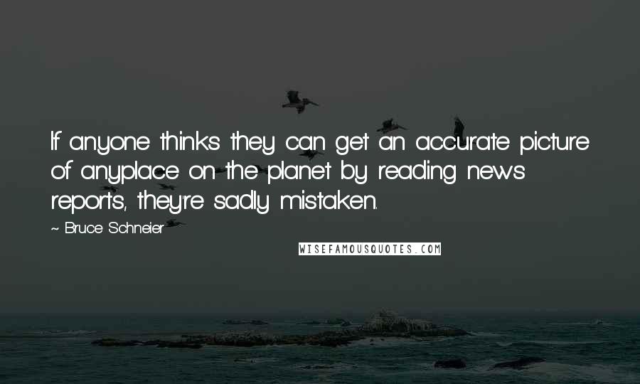 Bruce Schneier quotes: If anyone thinks they can get an accurate picture of anyplace on the planet by reading news reports, they're sadly mistaken.