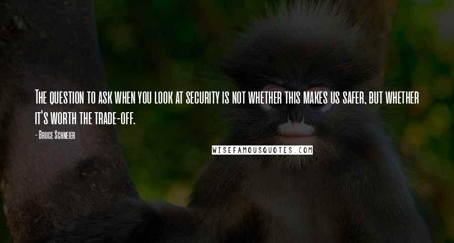 Bruce Schneier quotes: The question to ask when you look at security is not whether this makes us safer, but whether it's worth the trade-off. Bruce Schneier quotes: The question to ask when you look at security is not whether this makes us safer, but whether it's worth the trade-off.