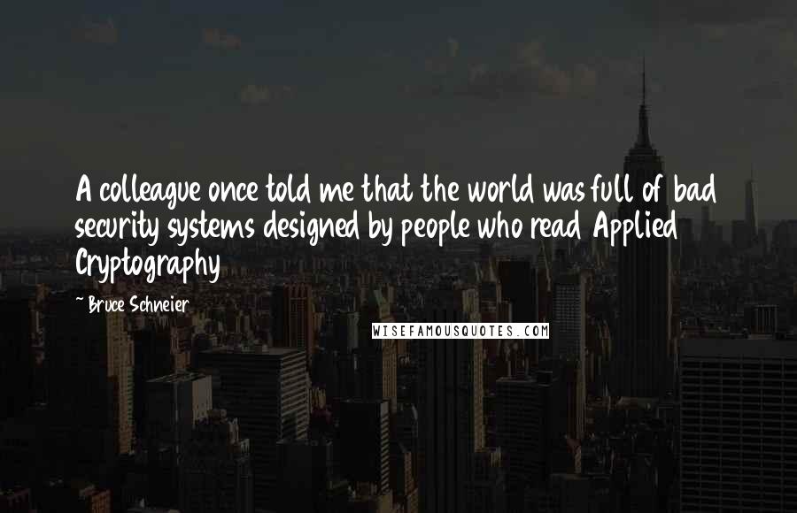 Bruce Schneier quotes: A colleague once told me that the world was full of bad security systems designed by people who read Applied Cryptography Bruce Schneier quotes: A colleague once told me that the world was full of bad security systems designed by people who read Applied Cryptography