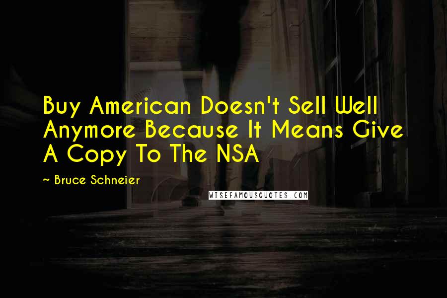 Bruce Schneier quotes: Buy American Doesn't Sell Well Anymore Because It Means Give A Copy To The NSA