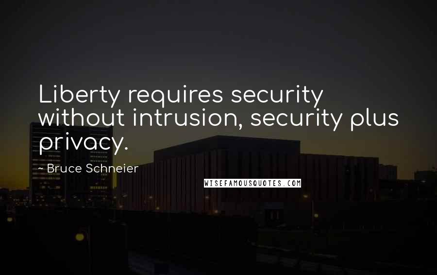 Bruce Schneier quotes: Liberty requires security without intrusion, security plus privacy.