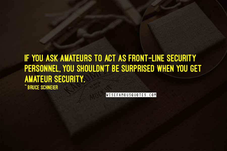 Bruce Schneier quotes: If you ask amateurs to act as front-line security personnel, you shouldn't be surprised when you get amateur security.