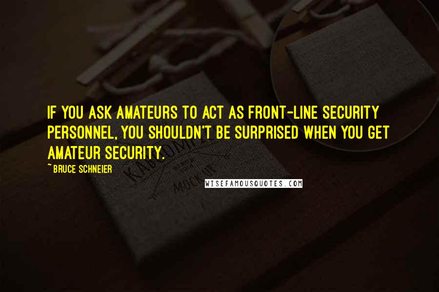 Bruce Schneier quotes: If you ask amateurs to act as front-line security personnel, you shouldn't be surprised when you get amateur security. Bruce Schneier quotes: If you ask amateurs to act as front-line security personnel, you shouldn't be surprised when you get amateur security.