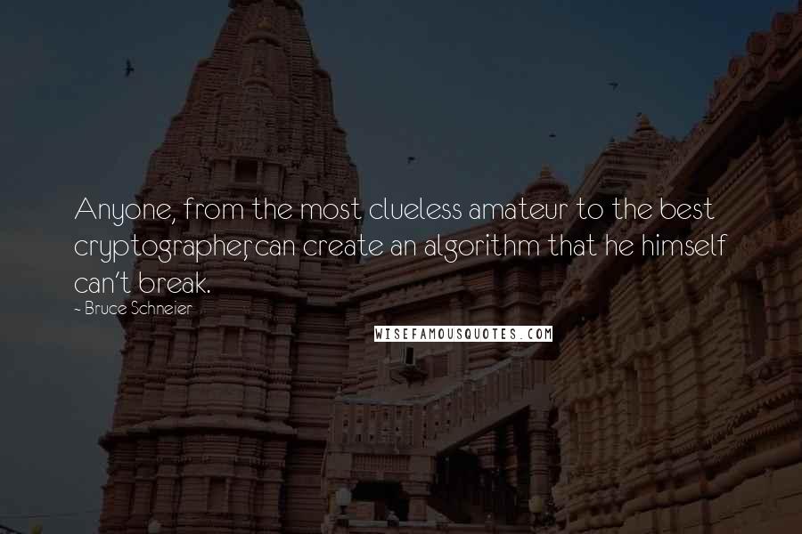 Bruce Schneier quotes: Anyone, from the most clueless amateur to the best cryptographer, can create an algorithm that he himself can't break.