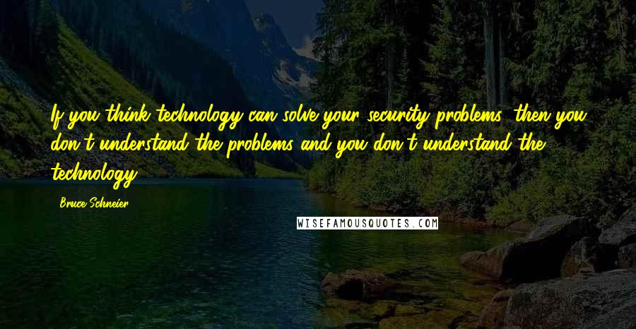 Bruce Schneier quotes: If you think technology can solve your security problems, then you don't understand the problems and you don't understand the technology. Bruce Schneier quotes: If you think technology can solve your security problems, then you don't understand the problems and you don't understand the technology.