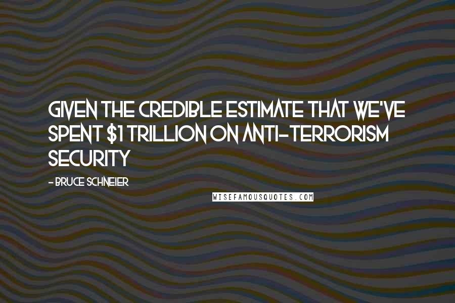 Bruce Schneier quotes: Given the credible estimate that we've spent $1 trillion on anti-terrorism security