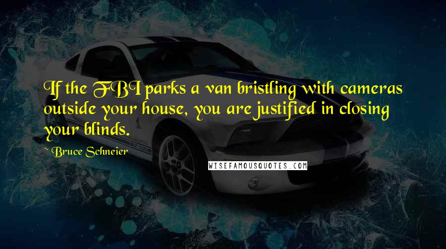 Bruce Schneier quotes: If the FBI parks a van bristling with cameras outside your house, you are justified in closing your blinds. Bruce Schneier quotes: If the FBI parks a van bristling with cameras outside your house, you are justified in closing your blinds.